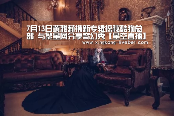 7月13日黄雅莉携新专辑探秘酷狗总部 与繁星网分享奇幻秀【星空直播】